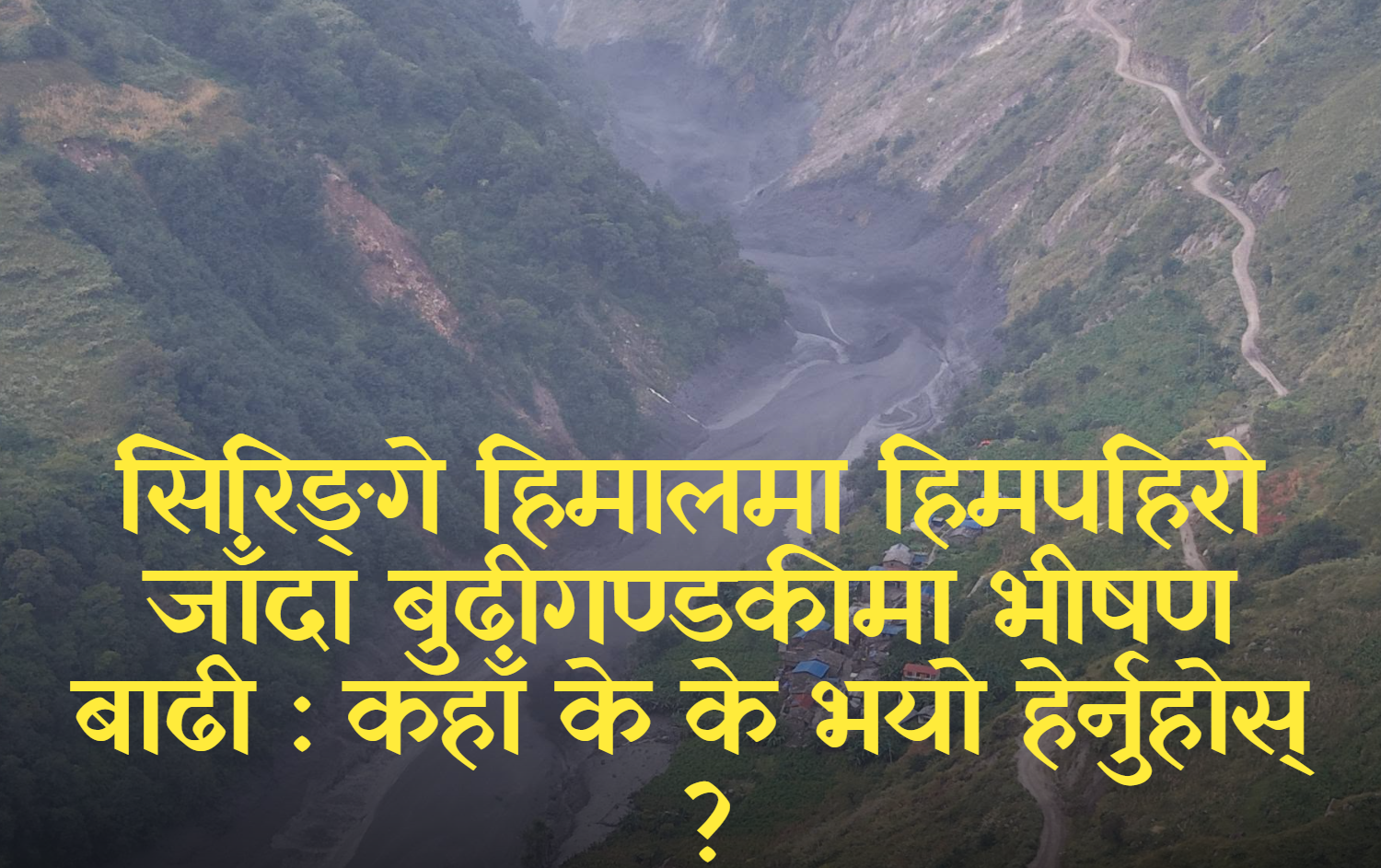 सिरिङ्गे हिमालमा हिमपहिरो जाँदा बुढीगण्डकीमा भीषण बाढी : कहाँ के के भयो हेर्नुहोस् ?